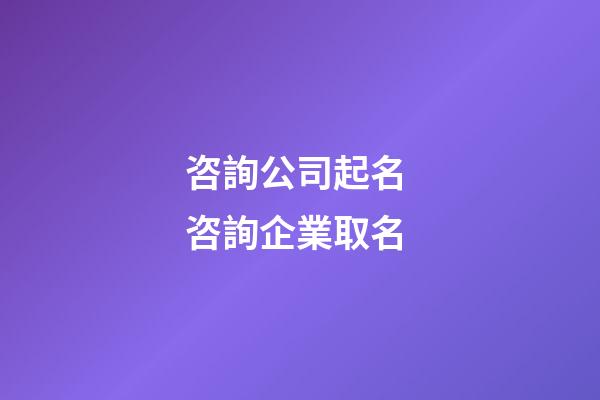咨詢公司起名 咨詢企業取名-第1張-公司起名-玄機派